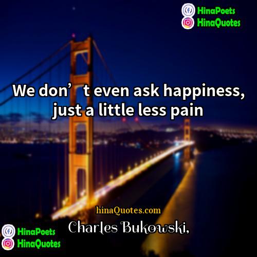 Charles Bukowski Quotes | We don’t even ask happiness, just a
